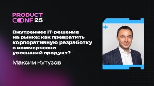 Внутреннее IT-решение на рынке как превратить корпоративную разработку в коммерчески. Максим Кутузов