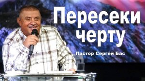 Пастор Сергей Бас, Пересеки черту