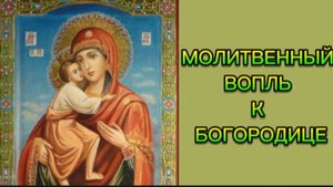 МОЛИТВЕННЫЙ ВОПЛЬ К БОГОРОДИЦЕ.