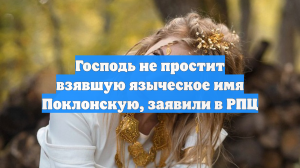 Господь не простит взявшую языческое имя Поклонскую, заявили в РПЦ