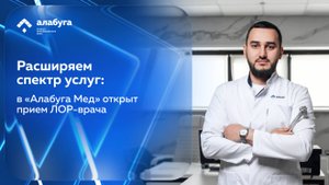 Расширяем спектр услуг: в «Алабуга Мед» открыт прием ЛОР-врача