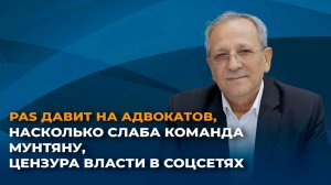 PAS давит на адвокатов, насколько слаба команда Мунтяну, цензура власти в соцсетях