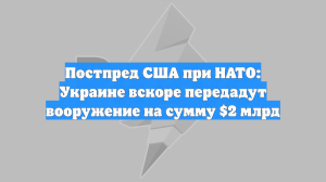 Постпред США при НАТО: Украине вскоре передадут вооружение на сумму $2 млрд