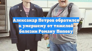 Александр Петров обратился к умершему от тяжелой болезни Роману Попову