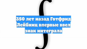 350 лет назад Готфрид Лейбниц впервые ввел знак интеграла