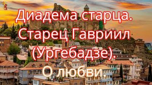 Диадема старца. Старец Гавриил (Ургебадзе). О любви.