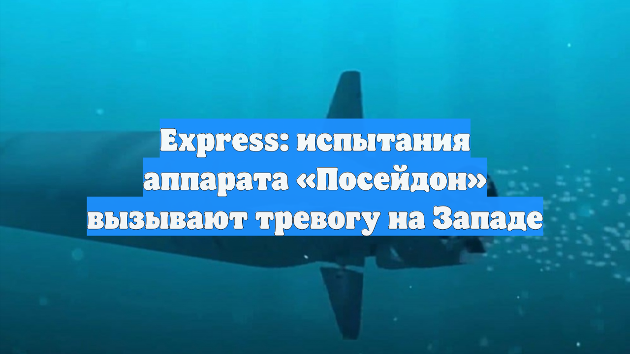 Express: испытания аппарата «Посейдон» вызывают тревогу на Западе