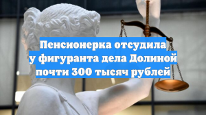 Пенсионерка отсудила у фигуранта дела Долиной почти 300 тысяч рублей