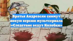 Братья Андреасян снимут новую версию мультсериала «Следствие ведут Колобки»