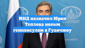 МИД назначил Юрия Теплова новым генконсулом в Гуанчжоу