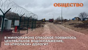 В микрорайоне Спасское появилось центральное водоснабжение, но «пропали» дороги?