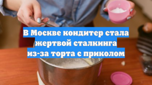 В Москве кондитер стала жертвой сталкинга из-за торта с приколом