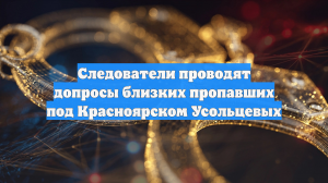 Следователи проводят допросы близких пропавших под Красноярском Усольцевых