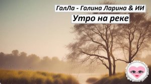 Утро на реке - ГалЛа - Галина Ларина & ИИ