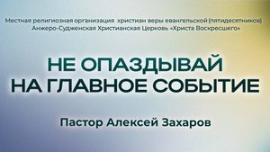 НЕ ОПАЗДЫВАЙ НА ГЛАВНОЕ СОБЫТИЕ | Пастор Алексей Захаров (г. Анжеро-Судженск)