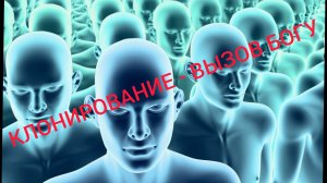 КЛОНИРОВАНИЕ - ВЫЗОВ БОГУ..