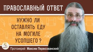 Нужно ли оставлять еду на могиле усопшего ?  Протоиерей Максим Первозванский