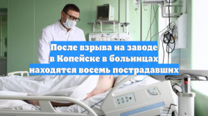 После взрыва на заводе в Копейске в больницах находятся восемь пострадавших