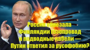 Россия обрезала Финляндии газопровод и подводные кабели  Путин ответил за русофобию
