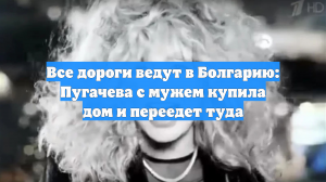 Все дороги ведут в Болгарию: Пугачева с мужем купила дом и переедет туда