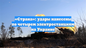 «Страна»: удары нанесены по четырем электростанциям на Украине