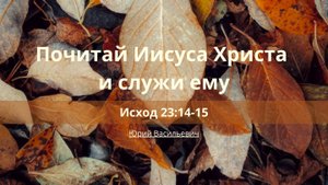 Почитай Иисуса Христа и служи ему | Исход 23:14-15 | Юрий Васильевич