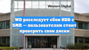 WD расследует сбои HDD c SMR — пользователям стоит проверить свои диски