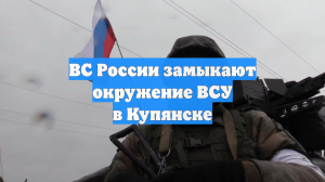 ВС России замыкают окружение ВСУ в Купянске