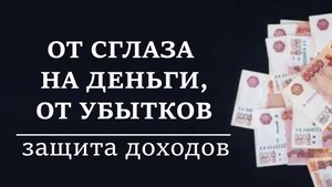 ОТ СГЛАЗА НА ДЕНЬГИ, ОТ УБЫТКОВ. Защита на доходы