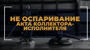 Не оспаривание акта коллектора-исполнителя