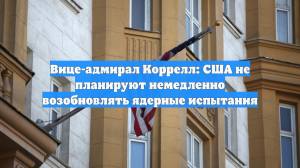 Вице-адмирал Коррелл: США не планируют немедленно возобновлять ядерные испытания