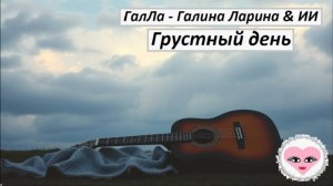 Грустный день - ГалЛа - Галина Ларина & ИИ