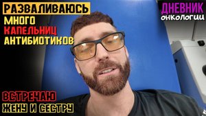 Разваливаюсь. Много капельниц антибиотиков. Инфекция. Встречаю жену и сестру. Жизнь в диагнозе.