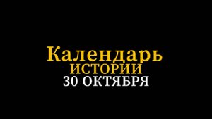 КАЛЕНДАРЬ ИСТОРИИ 30 ОКТЯБРЯ