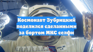 Космонавт Зубрицкий поделился сделанными за бортом МКС селфи