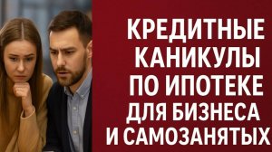 Кредитные каникулы по ипотеке для бизнеса и самозанятых: как сохранить жильё в трудные времена