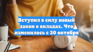 Вступил в силу новый закон о вкладах. Что изменилось с 30 октября