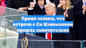 Трамп заявил, что встреча с Си Цзиньпином прошла замечательно