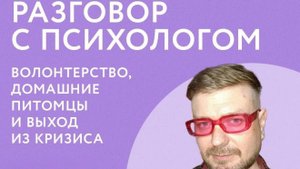 Разговор с психологом. Волонтерство, домашние питомцы и выход из кризиса
