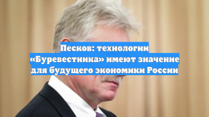 Песков: технологии «Буревестника» имеют значение для будущего экономики России