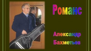 РОМАНС. Стихи и музыка АЛЕКСАНДРА БАХМЕТЬЕВА. Исполняет автор.