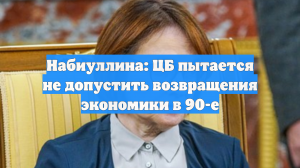 Набиуллина: ЦБ пытается не допустить возвращения экономики в 90-е