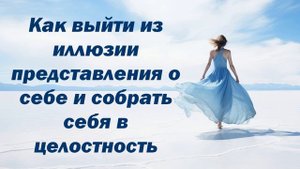 Как выйти из иллюзии представления о себе и создать в себе целостность