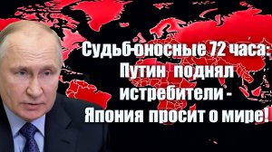 Судьбоносные 72 часа! Путин поднял истребители - Япония просит о мире!