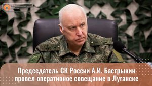 Председатель СК России провел оперативное совещание в Луганске