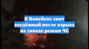 В Копейске снят введённый после взрыва на заводе режим ЧС