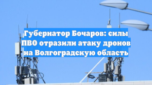 Губернатор Бочаров: силы ПВО отразили атаку дронов на Волгоградскую область