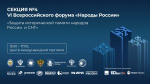 Секция№4 «Защита исторической памяти народов России  и СНГ» VI Всероссийского форума «Народы России»
