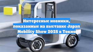 Интересные новинки, показанные на выставке Japan Mobility Show 2025 в Токио