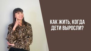Как жить, когда дети выросли?